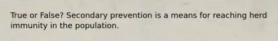 True or False? Secondary prevention is a means for reaching herd immunity in the population.