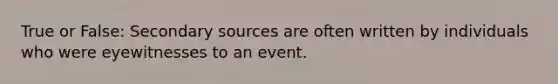 True or False: Secondary sources are often written by individuals who were eyewitnesses to an event.