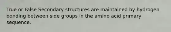 True or False Secondary structures are maintained by hydrogen bonding between side groups in the amino acid primary sequence.