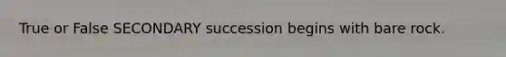 True or False SECONDARY succession begins with bare rock.