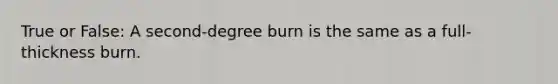 True or False: A second-degree burn is the same as a full-thickness burn.