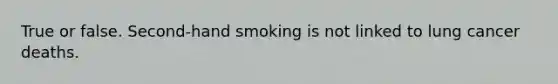 True or false. Second-hand smoking is not linked to lung cancer deaths.