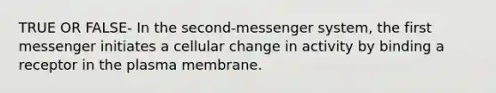 TRUE OR FALSE- In the second-messenger system, the first messenger initiates a cellular change in activity by binding a receptor in the plasma membrane.