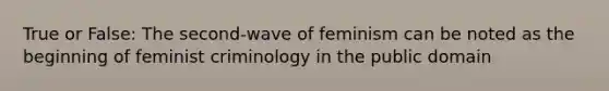 True or False: The second-wave of feminism can be noted as the beginning of feminist criminology in the public domain