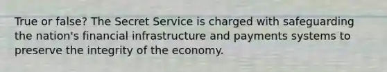 True or false? The Secret Service is charged with safeguarding the nation's financial infrastructure and payments systems to preserve the integrity of the economy.