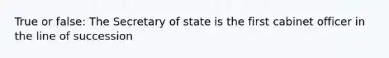 True or false: The Secretary of state is the first cabinet officer in the line of succession