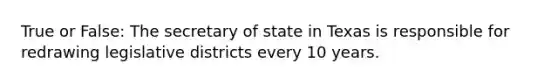 True or False: The secretary of state in Texas is responsible for redrawing legislative districts every 10 years.