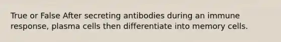 True or False After secreting antibodies during an immune response, plasma cells then differentiate into memory cells.