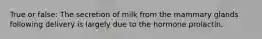 True or false: The secretion of milk from the mammary glands following delivery is largely due to the hormone prolactin.