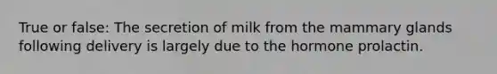 True or false: The secretion of milk from the mammary glands following delivery is largely due to the hormone prolactin.