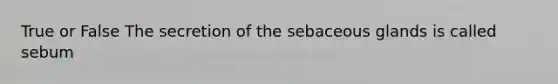 True or False The secretion of the sebaceous glands is called sebum