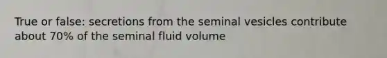 True or false: secretions from the seminal vesicles contribute about 70% of the seminal fluid volume