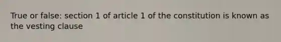 True or false: section 1 of article 1 of the constitution is known as the vesting clause