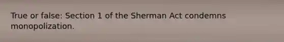 True or false: Section 1 of the Sherman Act condemns monopolization.