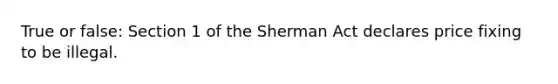 True or false: Section 1 of the Sherman Act declares price fixing to be illegal.