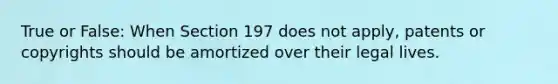 True or False: When Section 197 does not apply, patents or copyrights should be amortized over their legal lives.