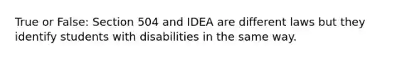 True or False: Section 504 and IDEA are different laws but they identify students with disabilities in the same way.