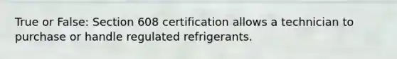 True or False: Section 608 certification allows a technician to purchase or handle regulated refrigerants.