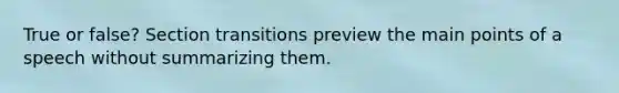 True or false? Section transitions preview the main points of a speech without summarizing them.