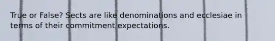 True or False? Sects are like denominations and ecclesiae in terms of their commitment expectations.