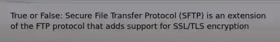 True or False: Secure File Transfer Protocol (SFTP) is an extension of the FTP protocol that adds support for SSL/TLS encryption