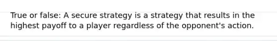 True or false: A secure strategy is a strategy that results in the highest payoff to a player regardless of the opponent's action.