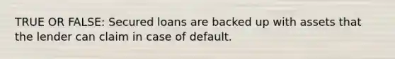 TRUE OR FALSE: Secured loans are backed up with assets that the lender can claim in case of default.