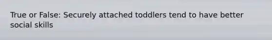 True or False: Securely attached toddlers tend to have better social skills