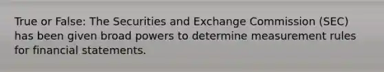 True or False: The Securities and Exchange Commission (SEC) has been given broad powers to determine measurement rules for <a href='https://www.questionai.com/knowledge/kFBJaQCz4b-financial-statements' class='anchor-knowledge'>financial statements</a>.