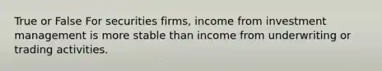 True or False For securities firms, income from investment management is more stable than income from underwriting or trading activities.