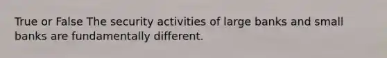 True or False The security activities of large banks and small banks are fundamentally different.