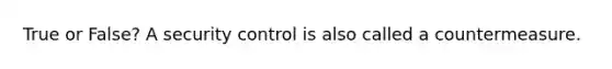 True or False? A security control is also called a countermeasure.