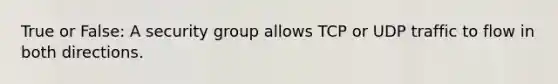 True or False: A security group allows TCP or UDP traffic to flow in both directions.