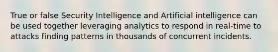 True or false Security Intelligence and Artificial intelligence can be used together leveraging analytics to respond in real-time to attacks finding patterns in thousands of concurrent incidents.