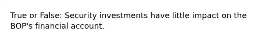 True or False: Security investments have little impact on the BOP's financial account.