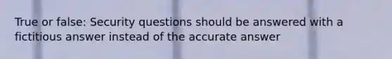 True or false: Security questions should be answered with a fictitious answer instead of the accurate answer