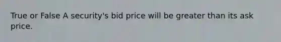 True or False A security's bid price will be greater than its ask price.