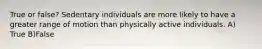 True or false? Sedentary individuals are more likely to have a greater range of motion than physically active individuals. A) True B)False