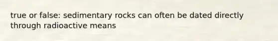 true or false: sedimentary rocks can often be dated directly through radioactive means