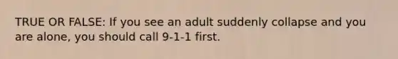 TRUE OR FALSE: If you see an adult suddenly collapse and you are alone, you should call 9-1-1 first.