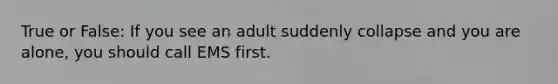 True or False: If you see an adult suddenly collapse and you are alone, you should call EMS first.