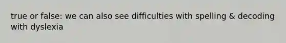 true or false: we can also see difficulties with spelling & decoding with dyslexia