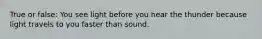 True or false: You see light before you hear the thunder because light travels to you faster than sound.