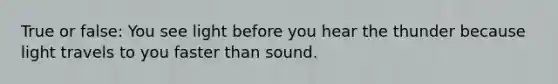 True or false: You see light before you hear the thunder because light travels to you faster than sound.