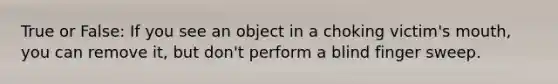True or False: If you see an object in a choking victim's mouth, you can remove it, but don't perform a blind finger sweep.