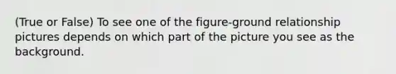 (True or False) To see one of the figure-ground relationship pictures depends on which part of the picture you see as the background.