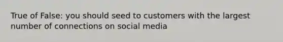 True of False: you should seed to customers with the largest number of connections on social media