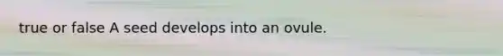 true or false A seed develops into an ovule.