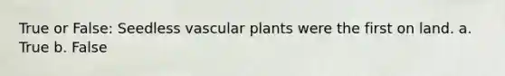 True or False: Seedless vascular plants were the first on land. a. True b. False