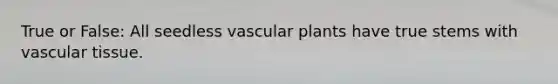 True or False: All seedless vascular plants have true stems with vascular tissue.